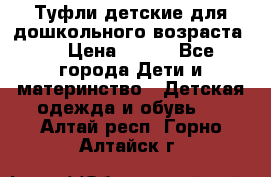 Туфли детские для дошкольного возраста.  › Цена ­ 800 - Все города Дети и материнство » Детская одежда и обувь   . Алтай респ.,Горно-Алтайск г.